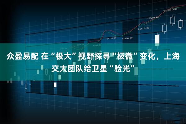 众盈易配 在“极大”视野探寻“极微”变化，上海交大团队给卫星“验光”
