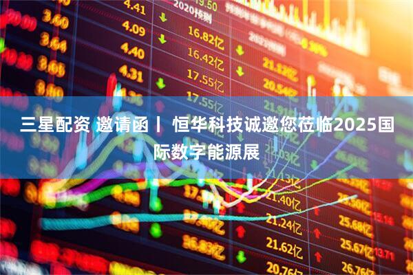 三星配资 邀请函丨 恒华科技诚邀您莅临2025国际数字能源展