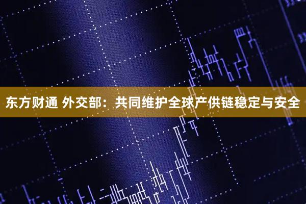 东方财通 外交部:共同维护全球产供链稳定与安全