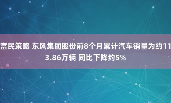 富民策略 东风集团股份前8个月累计汽车销量为约113.86万辆 同比下降约5%
