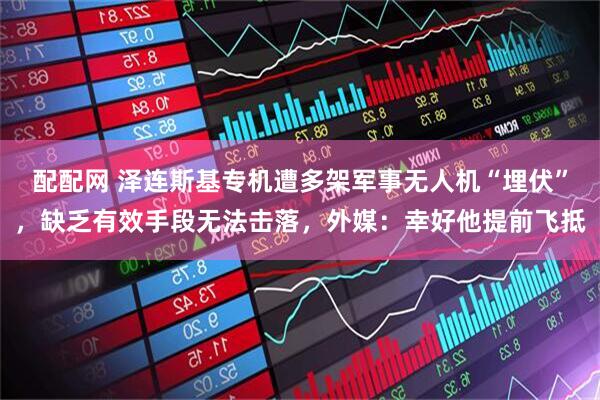 配配网 泽连斯基专机遭多架军事无人机“埋伏”，缺乏有效手段无法击落，外媒：幸好他提前飞抵