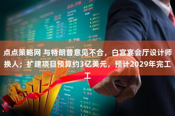 点点策略网 与特朗普意见不合，白宫宴会厅设计师换人；扩建项目预算约3亿美元，预计2029年完工