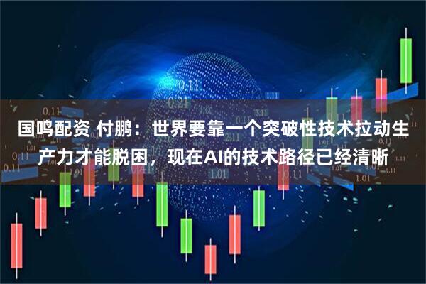 国鸣配资 付鹏：世界要靠一个突破性技术拉动生产力才能脱困，现在AI的技术路径已经清晰