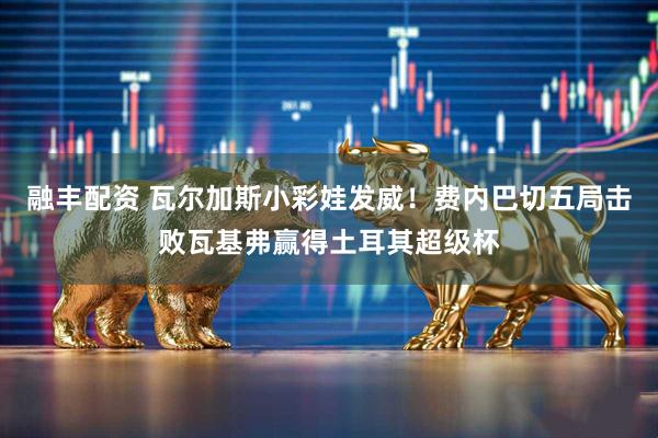 融丰配资 瓦尔加斯小彩娃发威！费内巴切五局击败瓦基弗赢得土耳其超级杯