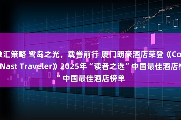 融汇策略 鹭岛之光,载誉前行 厦门朗豪酒店荣登《Condé Nast Traveler》2025年“读者之选”中国最佳酒店榜单