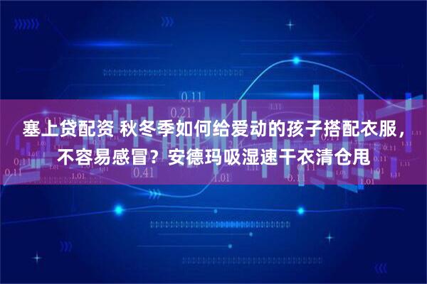 塞上贷配资 秋冬季如何给爱动的孩子搭配衣服,不容易感冒?安德玛吸湿速干衣清仓甩
