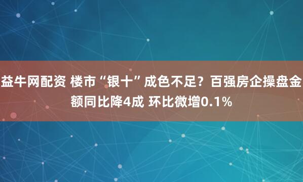 益牛网配资 楼市“银十”成色不足？百强房企操盘金额同比降4成 环比微增0.1%