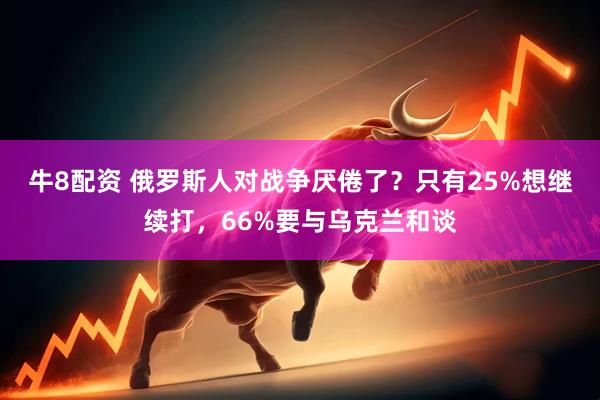牛8配资 俄罗斯人对战争厌倦了？只有25%想继续打，66%要与乌克兰和谈