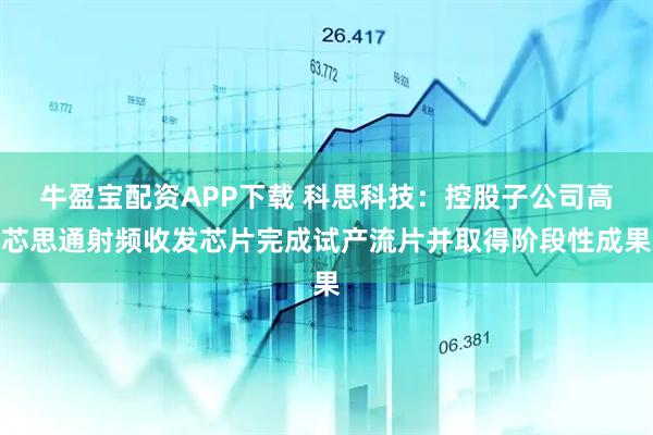牛盈宝配资APP下载 科思科技：控股子公司高芯思通射频收发芯片完成试产流片并取得阶段性成果