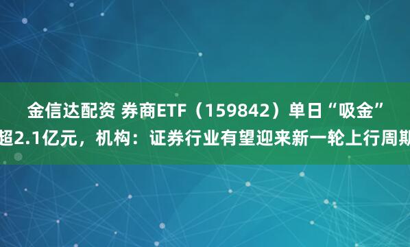 金信达配资 券商ETF（159842）单日“吸金”超2.1亿元，机构：证券行业有望迎来新一轮上行周期