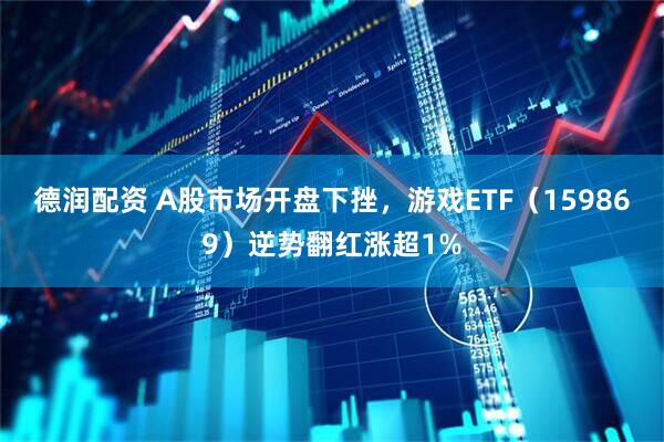 德润配资 A股市场开盘下挫，游戏ETF（159869）逆势翻红涨超1%