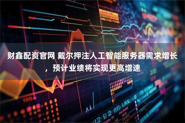财鑫配资官网 戴尔押注人工智能服务器需求增长，预计业绩将实现更高增速