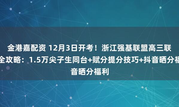 金港嘉配资 12月3日开考！浙江强基联盟高三联考全攻略：1.5万尖子生同台+赋分提分技巧+抖音晒分福利
