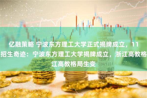 亿融策略 宁波东方理工大学正式揭牌成立,11天创造招生奇迹:宁波东方理工大学揭牌成立,浙江高教格局生变