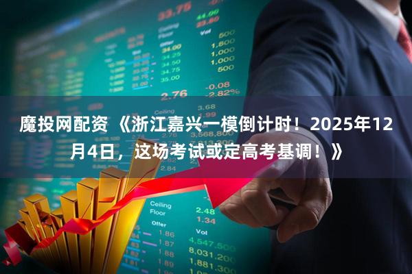 魔投网配资 《浙江嘉兴一模倒计时!2025年12月4日,这场考试或定高考基调!》
