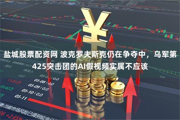 盐城股票配资网 波克罗夫斯克仍在争夺中，乌军第425突击团的AI假视频实属不应该