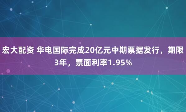 宏大配资 华电国际完成20亿元中期票据发行，期限3年，票面利率1.95%