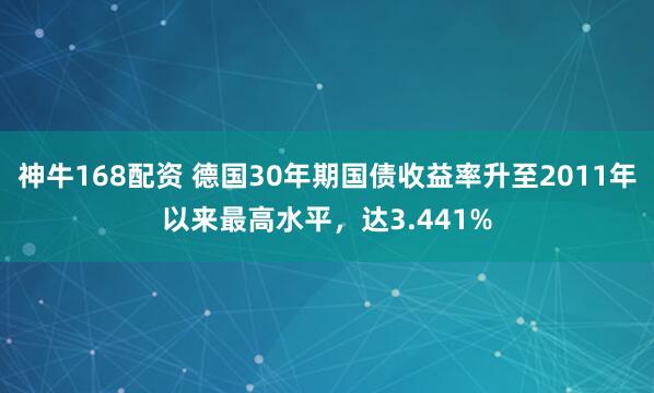 神牛168配资 德国30年期国债收益率升至2011年以来最高水平，达3.441%