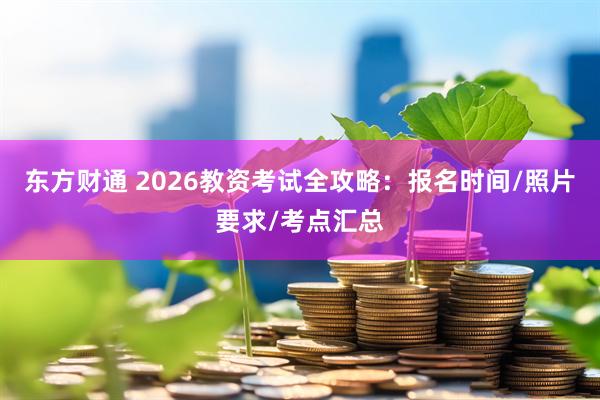东方财通 2026教资考试全攻略：报名时间/照片要求/考点汇总