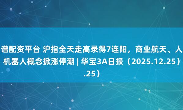 靠谱配资平台 沪指全天走高录得7连阳,商业航天、人形机器人概念掀涨停潮 | 华宝3A日报(2025.12.25)