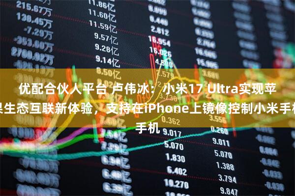 优配合伙人平台 卢伟冰：小米17 Ultra实现苹果生态互联新体验，支持在iPhone上镜像控制小米手机