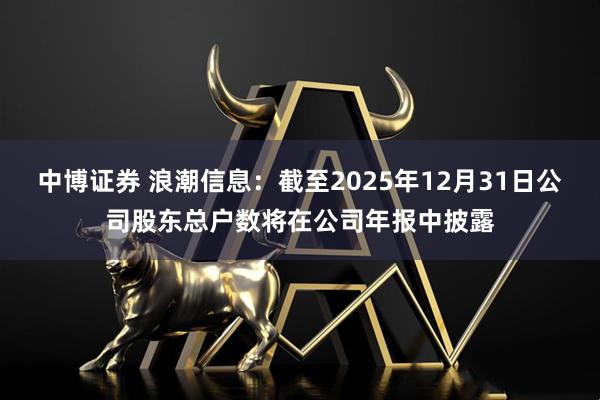 中博证券 浪潮信息：截至2025年12月31日公司股东总户数将在公司年报中披露
