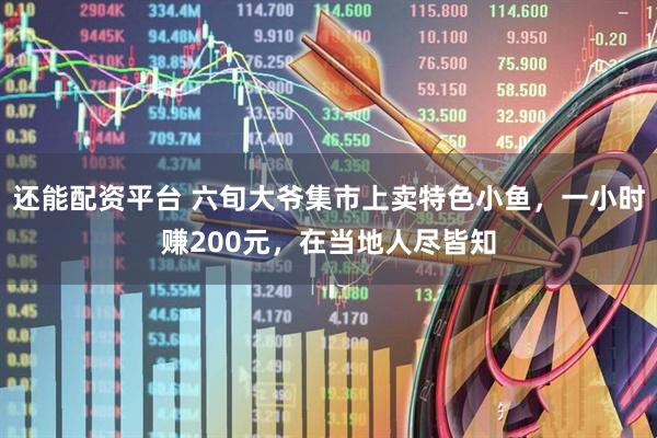 还能配资平台 六旬大爷集市上卖特色小鱼,一小时赚200元,在当地人尽皆知