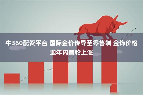牛360配资平台 国际金价传导至零售端 金饰价格迎年内首轮上涨