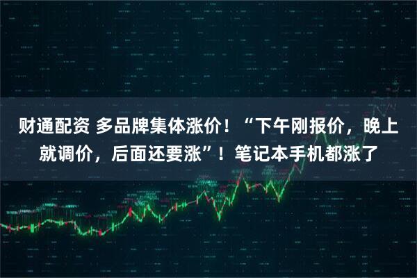 财通配资 多品牌集体涨价!“下午刚报价,晚上就调价,后面还要涨”!笔记本手机都涨了