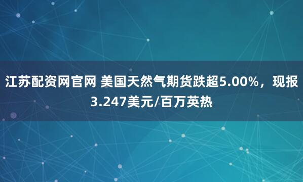 江苏配资网官网 美国天然气期货跌超5.00%，现报3.247美元/百万英热