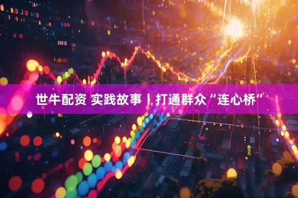 世牛配资 实践故事丨打通群众“连心桥”