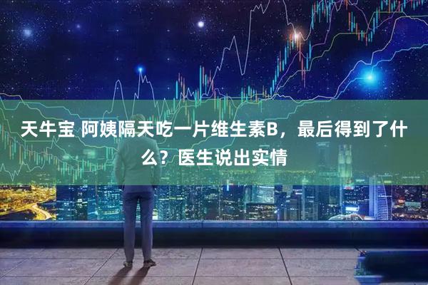 天牛宝 阿姨隔天吃一片维生素B,最后得到了什么?医生说出实情