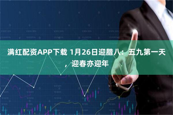 满红配资APP下载 1月26日迎腊八：五九第一天，迎春亦迎年
