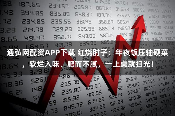 通弘网配资APP下载 红烧肘子：年夜饭压轴硬菜，软烂入味、肥而不腻，一上桌就扫光！