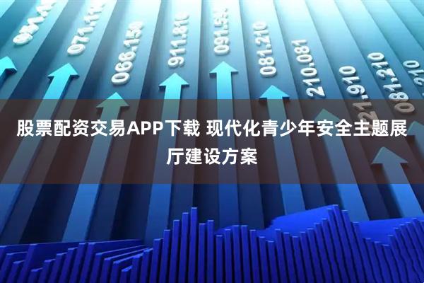 股票配资交易APP下载 现代化青少年安全主题展厅建设方案