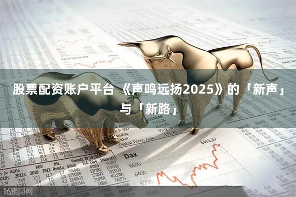 股票配资账户平台 《声鸣远扬2025》的「新声」与「新路」