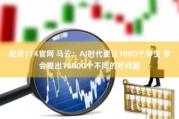 配资114官网 马云：AI时代要让1000个学生 学会提出10000个不同的好问题
