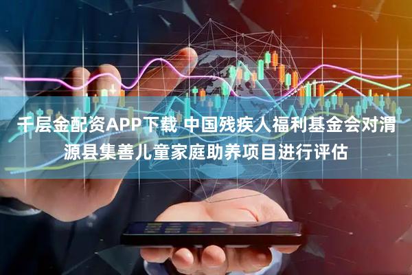 千层金配资APP下载 中国残疾人福利基金会对渭源县集善儿童家庭助养项目进行评估