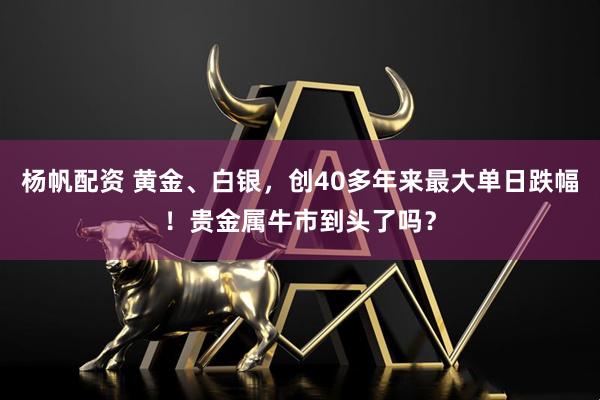 杨帆配资 黄金、白银，创40多年来最大单日跌幅！贵金属牛市到头了吗？
