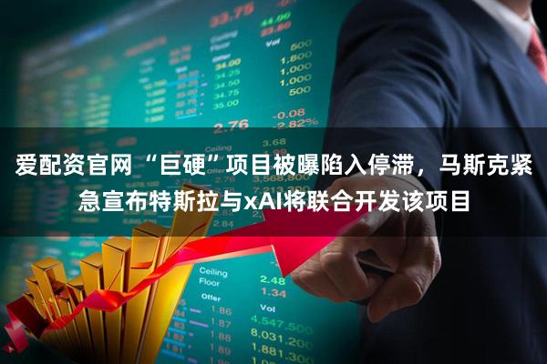 爱配资官网 “巨硬”项目被曝陷入停滞，马斯克紧急宣布特斯拉与xAI将联合开发该项目