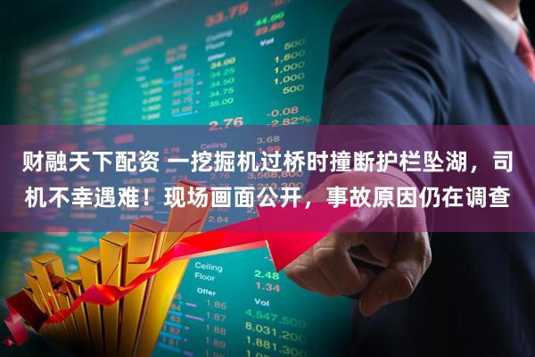 财融天下配资 一挖掘机过桥时撞断护栏坠湖，司机不幸遇难！现场画面公开，事故原因仍在调查