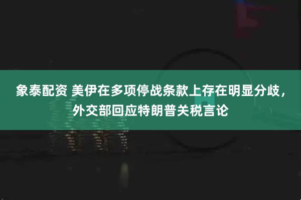象泰配资 美伊在多项停战条款上存在明显分歧，外交部回应特朗普关税言论