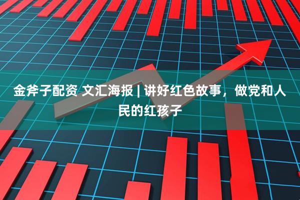 金斧子配资 文汇海报 | 讲好红色故事，做党和人民的红孩子