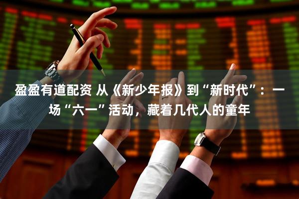 盈盈有道配资 从《新少年报》到“新时代”：一场“六一”活动，藏着几代人的童年