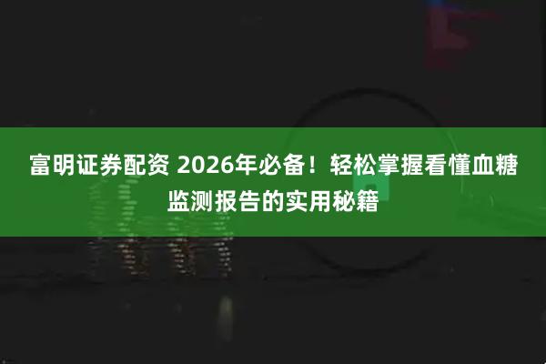 富明证券配资 2026年必备！轻松掌握看懂血糖监测报告的实用秘籍