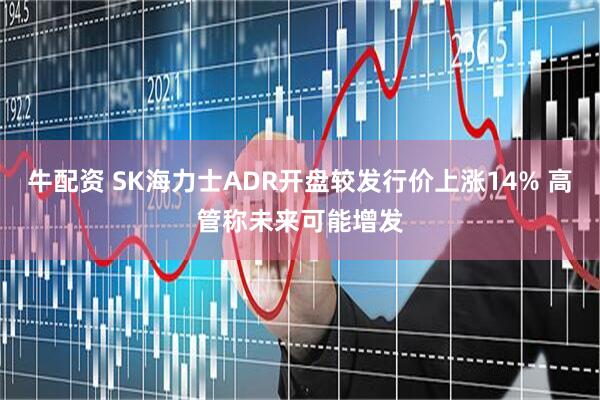 牛配资 SK海力士ADR开盘较发行价上涨14% 高管称未来可能增发
