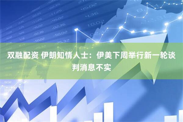 双融配资 伊朗知情人士：伊美下周举行新一轮谈判消息不实