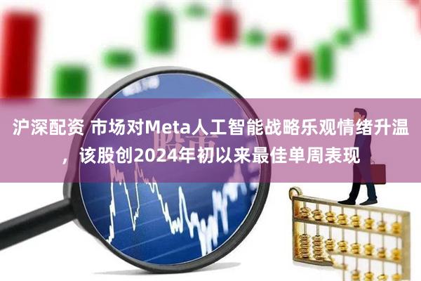 沪深配资 市场对Meta人工智能战略乐观情绪升温，该股创2024年初以来最佳单周表现